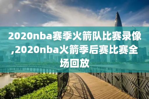 2020nba赛季火箭队比赛录像,2020nba火箭季后赛比赛全场回放