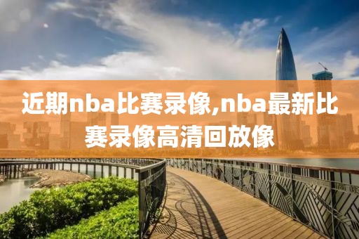 近期nba比赛录像,nba最新比赛录像高清回放像