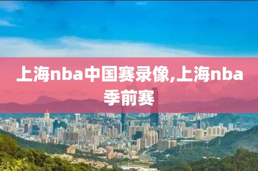 上海nba中国赛录像,上海nba季前赛