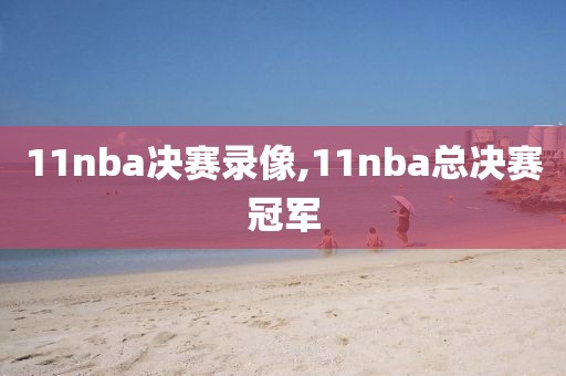11nba决赛录像,11nba总决赛冠军