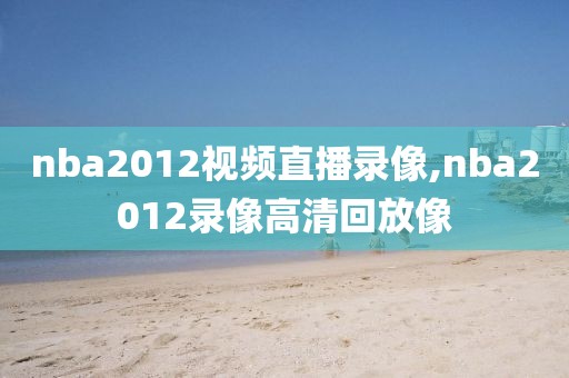 nba2012视频直播录像,nba2012录像高清回放像