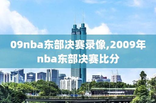 09nba东部决赛录像,2009年nba东部决赛比分