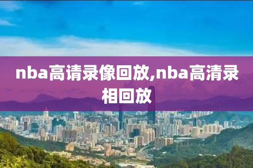 nba高请录像回放,nba高清录相回放