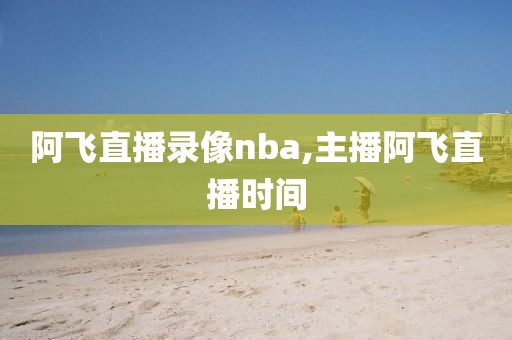 阿飞直播录像nba,主播阿飞直播时间