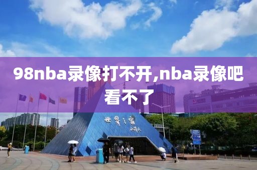 98nba录像打不开,nba录像吧看不了