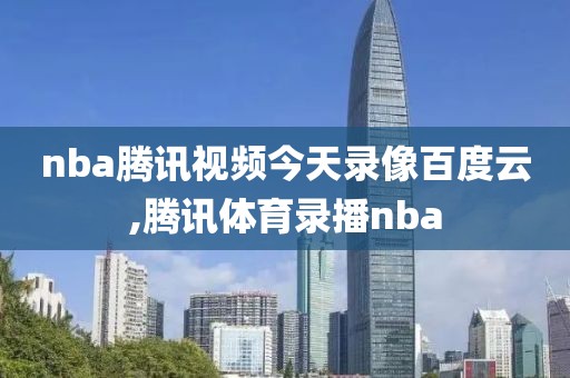 nba腾讯视频今天录像百度云,腾讯体育录播nba