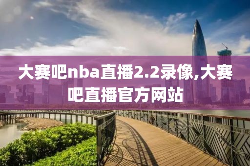 大赛吧nba直播2.2录像,大赛吧直播官方网站
