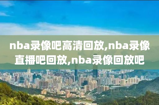 nba录像吧高清回放,nba录像直播吧回放,nba录像回放吧