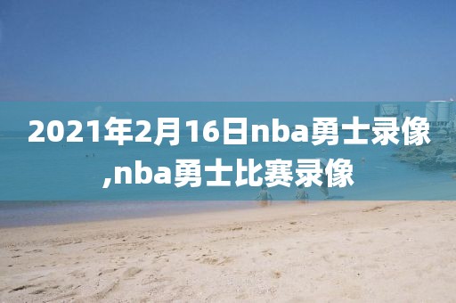 2021年2月16日nba勇士录像,nba勇士比赛录像