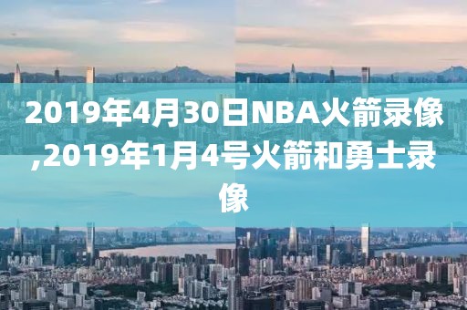 2019年4月30日NBA火箭录像,2019年1月4号火箭和勇士录像