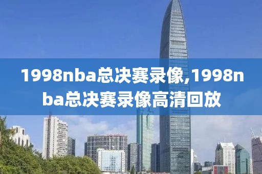 1998nba总决赛录像,1998nba总决赛录像高清回放