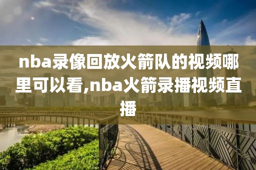 nba录像回放火箭队的视频哪里可以看,nba火箭录播视频直播