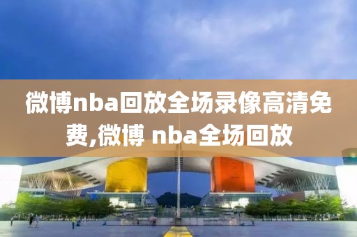 微博nba回放全场录像高清免费,微博 nba全场回放