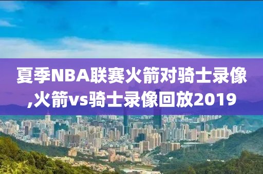 夏季NBA联赛火箭对骑士录像,火箭vs骑士录像回放2019