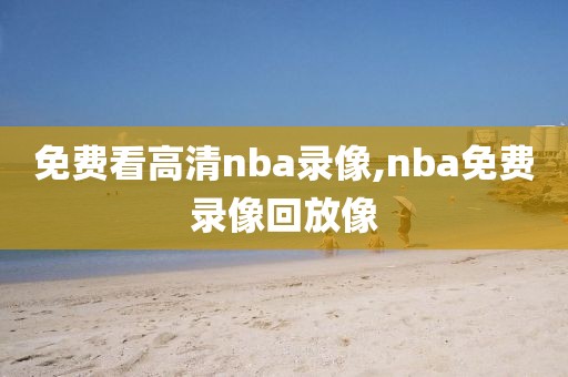免费看高清nba录像,nba免费录像回放像