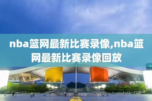 nba篮网最新比赛录像,nba篮网最新比赛录像回放