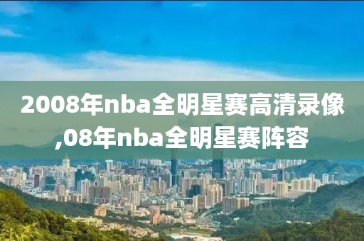 2008年nba全明星赛高清录像,08年nba全明星赛阵容