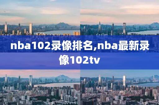 nba102录像排名,nba最新录像102tv