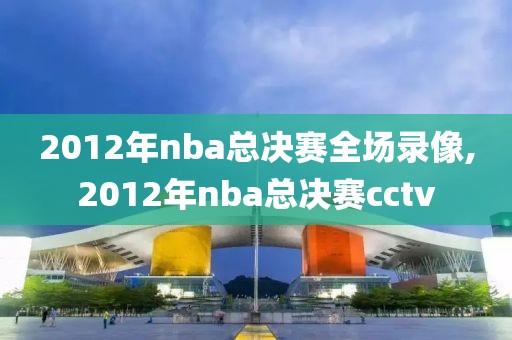 2012年nba总决赛全场录像,2012年nba总决赛cctv