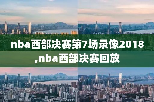 nba西部决赛第7场录像2018,nba西部决赛回放