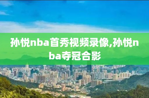 孙悦nba首秀视频录像,孙悦nba夺冠合影