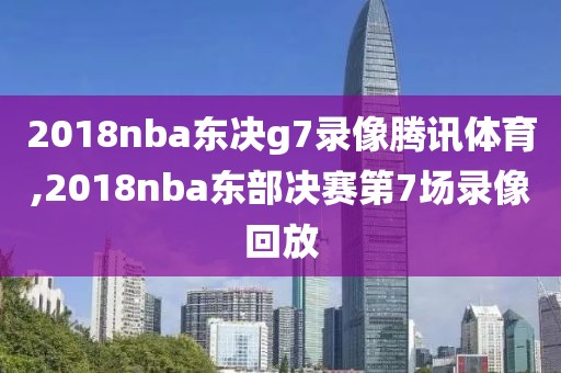 2018nba东决g7录像腾讯体育,2018nba东部决赛第7场录像回放
