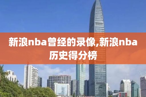 新浪nba曾经的录像,新浪nba历史得分榜