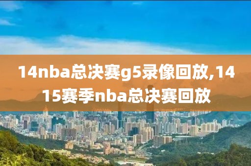 14nba总决赛g5录像回放,1415赛季nba总决赛回放