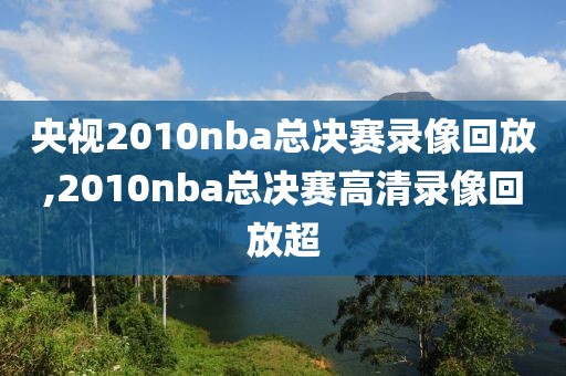 央视2010nba总决赛录像回放,2010nba总决赛高清录像回放超