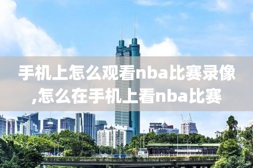 手机上怎么观看nba比赛录像,怎么在手机上看nba比赛