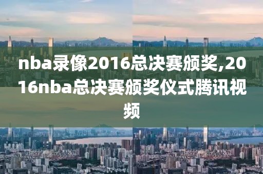 nba录像2016总决赛颁奖,2016nba总决赛颁奖仪式腾讯视频