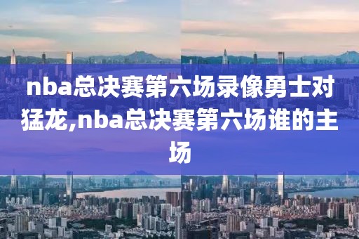 nba总决赛第六场录像勇士对猛龙,nba总决赛第六场谁的主场