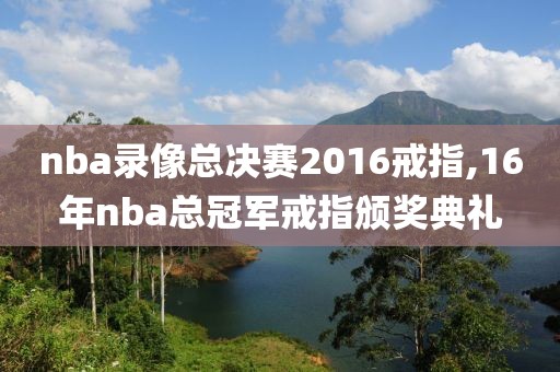 nba录像总决赛2016戒指,16年nba总冠军戒指颁奖典礼