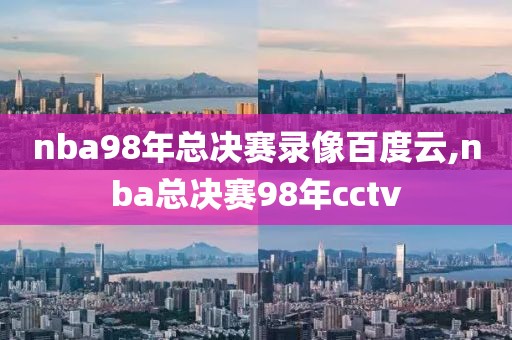 nba98年总决赛录像百度云,nba总决赛98年cctv
