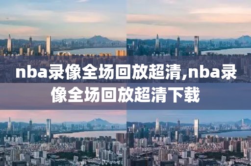 nba录像全场回放超清,nba录像全场回放超清下载