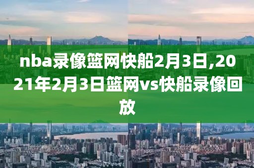nba录像篮网快船2月3日,2021年2月3日篮网vs快船录像回放