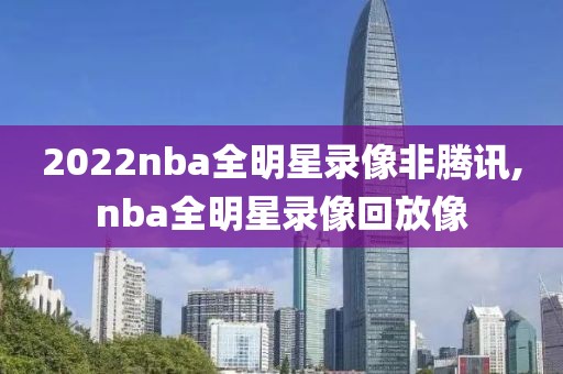 2022nba全明星录像非腾讯,nba全明星录像回放像