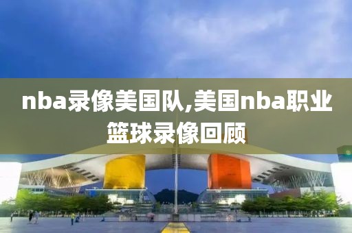 nba录像美国队,美国nba职业篮球录像回顾