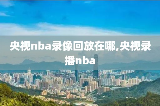 央视nba录像回放在哪,央视录播nba
