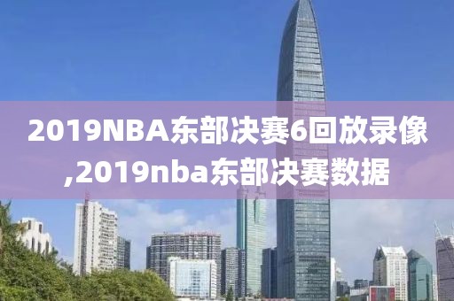 2019NBA东部决赛6回放录像,2019nba东部决赛数据