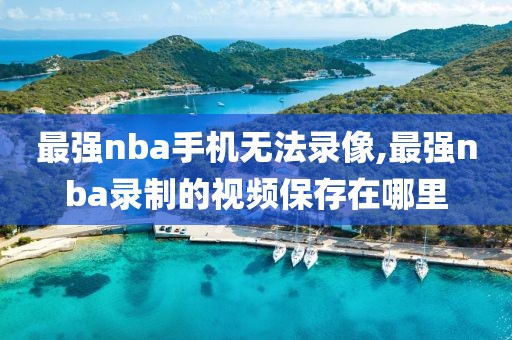 最强nba手机无法录像,最强nba录制的视频保存在哪里