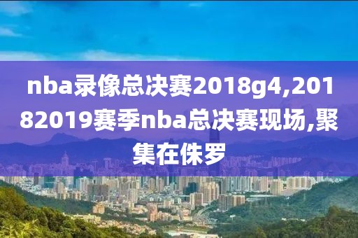 nba录像总决赛2018g4,20182019赛季nba总决赛现场,聚集在侏罗
