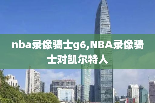 nba录像骑士g6,NBA录像骑士对凯尔特人