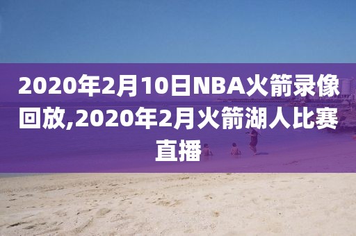 2020年2月10日NBA火箭录像回放,2020年2月火箭湖人比赛直播