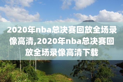 2020年nba总决赛回放全场录像高清,2020年nba总决赛回放全场录像高清下载
