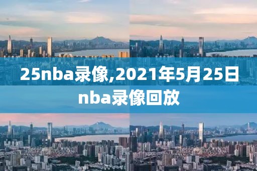 25nba录像,2021年5月25日nba录像回放
