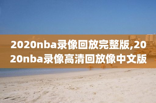 2020nba录像回放完整版,2020nba录像高清回放像中文版