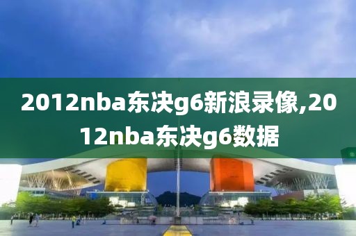 2012nba东决g6新浪录像,2012nba东决g6数据