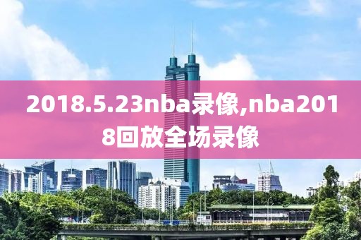 2018.5.23nba录像,nba2018回放全场录像