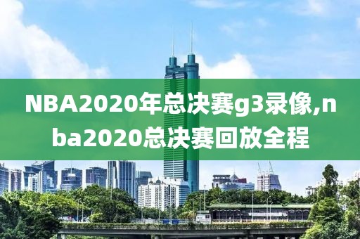 NBA2020年总决赛g3录像,nba2020总决赛回放全程